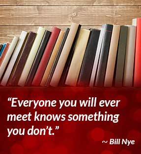 Everyone you will ever meet knows something you don't. - Bill Nye