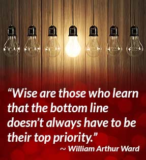 Wise are those who learn that the bottom line doesn't always have to be their top priority. - William Arthur Ward